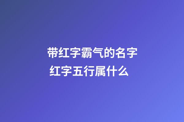 带红字霸气的名字 红字五行属什么